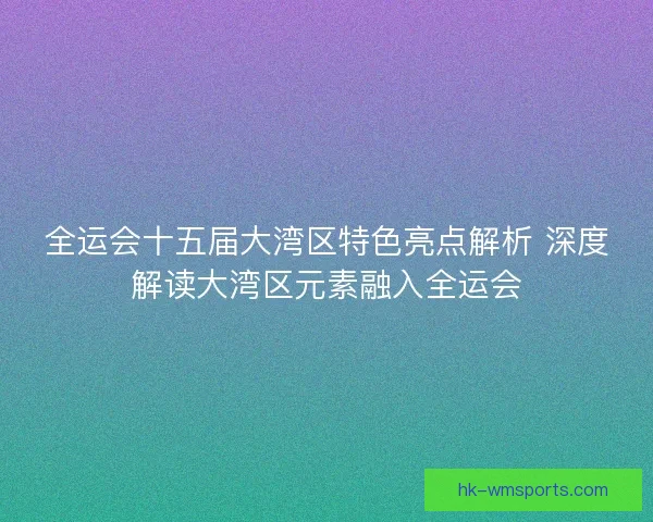 全运会十五届大湾区特色亮点解析 深度解读大湾区元素融入全运会