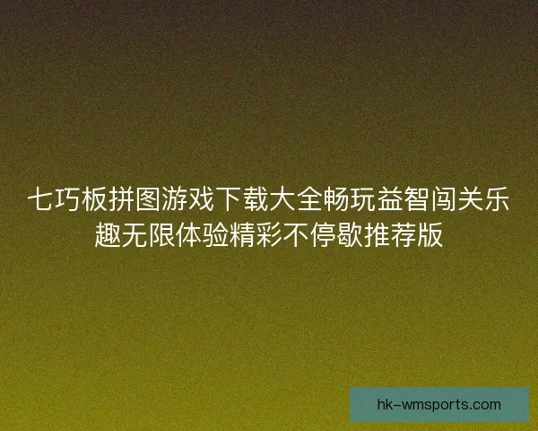 七巧板拼图游戏下载大全畅玩益智闯关乐趣无限体验精彩不停歇推荐版