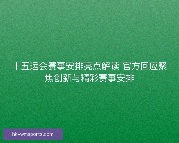 十五运会赛事安排亮点解读 官方回应聚焦创新与精彩赛事安排